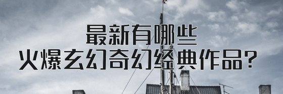 最新有哪些火爆玄幻奇幻經典作品？